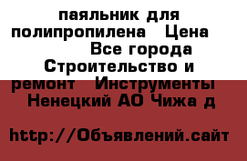  паяльник для полипропилена › Цена ­ 1 000 - Все города Строительство и ремонт » Инструменты   . Ненецкий АО,Чижа д.
